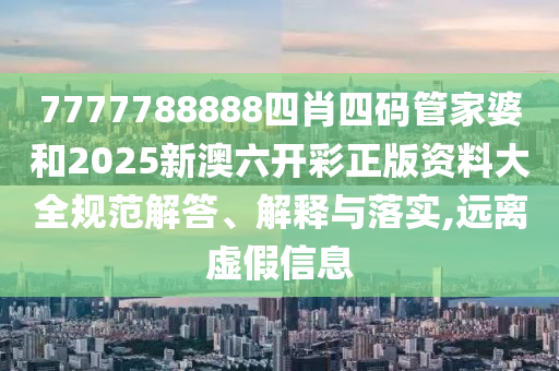 7777788888四肖四码管家婆和2025新澳六开彩正版资料大全规范解答、解释与落实,远离虚假信息