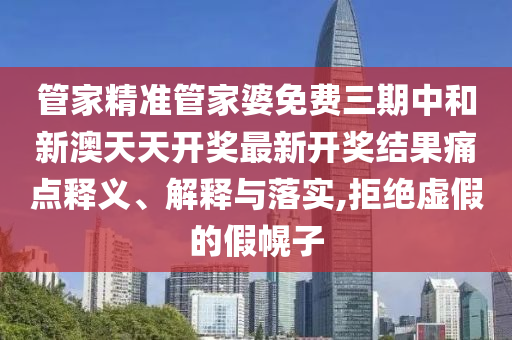 管家精准管家婆免费三期中和新澳天天开奖最新开奖结果痛点释义、解释与落实,拒绝虚假的假幌子