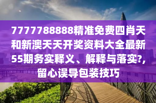 7777788888精准免费四肖天和新澳天天开奖资料大全最新55期务实释义、解释与落实?,留心误导包装技巧