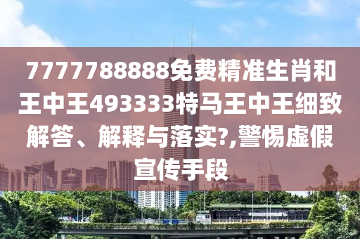 7777788888免费精准生肖和王中王493333特马王中王细致解答、解释与落实?,警惕虚假宣传手段