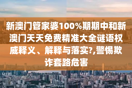 新澳门管家婆100%期期中和新澳门天天免费精准大全谜语权威释义、解释与落实?,警惕欺诈套路危害