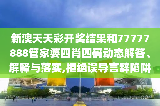 新澳天天彩开奖结果和77777888管家婆四肖四码动态解答、解释与落实,拒绝误导言辞陷阱