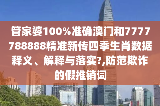 管家婆100%准确澳门和7777788888精准新传四季生肖数据释义、解释与落实?,防范欺诈的假推销词