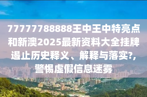 77777788888王中王中特亮点和新澳2025最新资料大全挂牌遏止历史释义、解释与落实?,警惕虚假信息迷雾