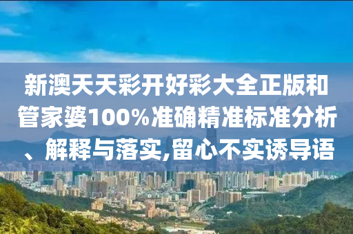 新澳天天彩开好彩大全正版和管家婆100%准确精准标准分析、解释与落实,留心不实诱导语