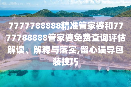 7777788888精准管家婆和7777788888管家婆免费查询评估解读、解释与落实,留心误导包装技巧