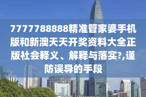 7777788888精准管家婆手机版和新澳天天开奖资料大全正版社会释义、解释与落实?,谨防误导的手段