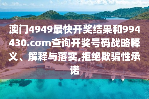 澳门4949最快开奖结果和994430.cσm查询开奖号码战略释义、解释与落实,拒绝欺骗性承诺