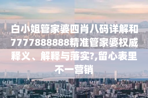 白小姐管家婆四肖八码详解和7777888888精准管家婆权威释义、解释与落实?,留心表里不一营销