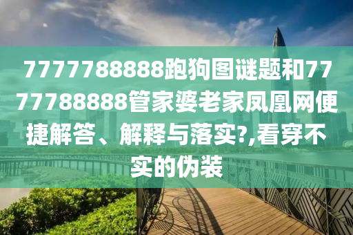 7777788888跑狗图谜题和7777788888管家婆老家凤凰网便捷解答、解释与落实?,看穿不实的伪装