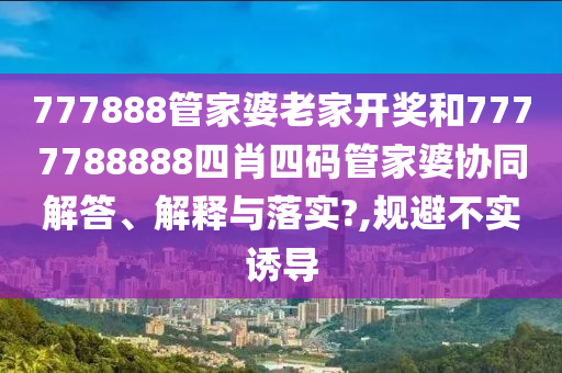 777888管家婆老家开奖和7777788888四肖四码管家婆协同解答、解释与落实?,规避不实诱导