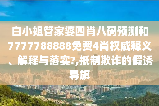 白小姐管家婆四肖八码预测和7777788888免费4肖权威释义、解释与落实?,抵制欺诈的假诱导旗