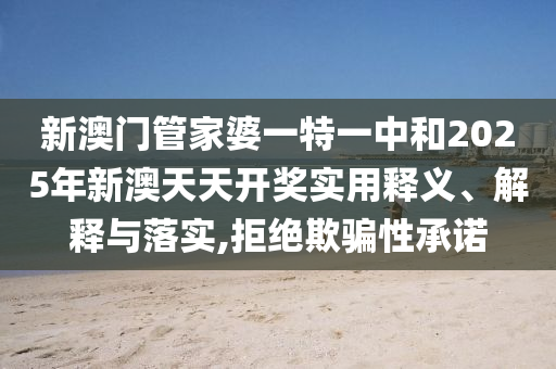 新澳门管家婆一特一中和2025年新澳天天开奖实用释义、解释与落实,拒绝欺骗性承诺