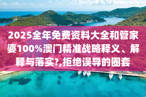 2025全年免费资料大全和管家婆100%澳门精准战略释义、解释与落实?,拒绝误导的圈套