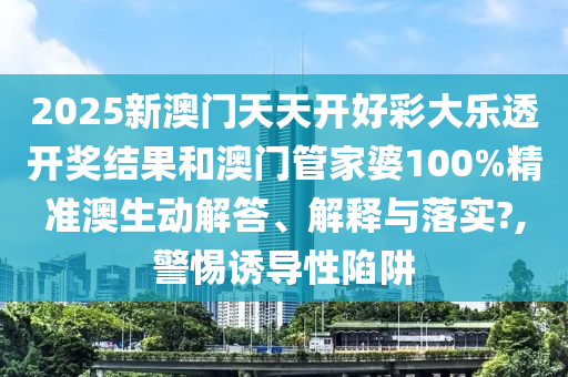 2025新澳门天天开好彩大乐透开奖结果和澳门管家婆100%精准澳生动解答、解释与落实?,警惕诱导性陷阱