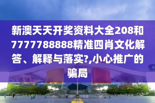 新澳天天开奖资料大全208和7777788888精准四肖文化解答、解释与落实?,小心推广的骗局