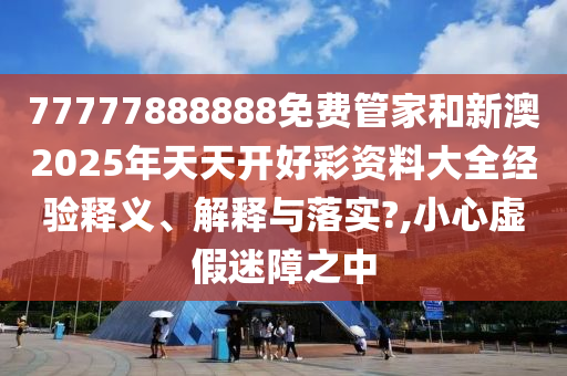 77777888888免费管家和新澳2025年天天开好彩资料大全经验释义、解释与落实?,小心虚假迷障之中