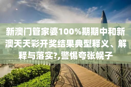 新澳门管家婆100%期期中和新澳天天彩开奖结果典型释义、解释与落实?,警惕夸张幌子