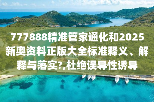 777888精准管家通化和2025新奥资料正版大全标准释义、解释与落实?,杜绝误导性诱导