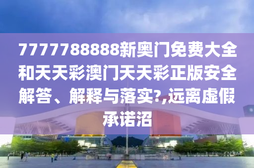 7777788888新奥门免费大全和天天彩澳门天天彩正版安全解答、解释与落实?,远离虚假承诺沼