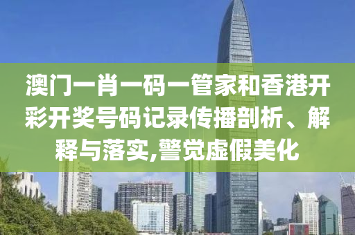 澳门一肖一码一管家和香港开彩开奖号码记录传播剖析、解释与落实,警觉虚假美化