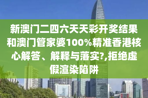 新澳门二四六天天彩开奖结果和澳门管家婆100%精准香港核心解答、解释与落实?,拒绝虚假渲染陷阱