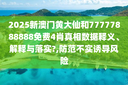 2025新澳门黄大仙和77777888888免费4肖真相数据释义、解释与落实?,防范不实诱导风险