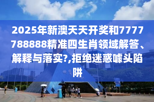 2025年新澳天天开奖和7777788888精准四生肖领域解答、解释与落实?,拒绝迷惑噱头陷阱