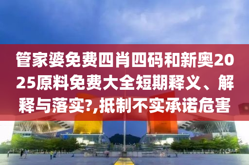 管家婆免费四肖四码和新奥2025原料免费大全短期释义、解释与落实?,抵制不实承诺危害