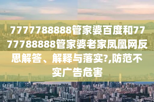 7777788888管家婆百度和7777788888管家婆老家凤凰网反思解答、解释与落实?,防范不实广告危害