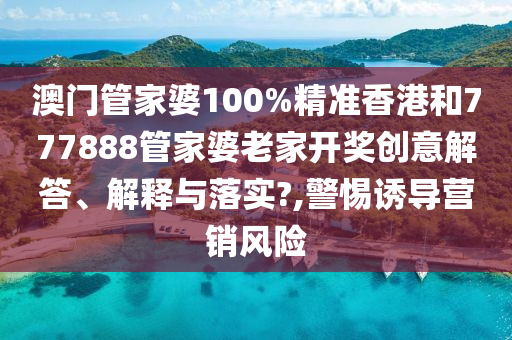 澳门管家婆100%精准香港和777888管家婆老家开奖创意解答、解释与落实?,警惕诱导营销风险