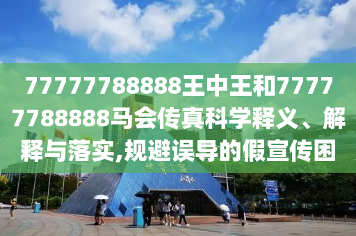 77777788888王中王和77777788888马会传真科学释义、解释与落实,规避误导的假宣传困