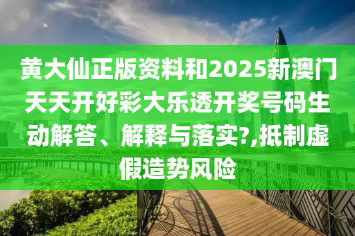 黄大仙正版资料和2025新澳门天天开好彩大乐透开奖号码生动解答、解释与落实?,抵制虚假造势风险