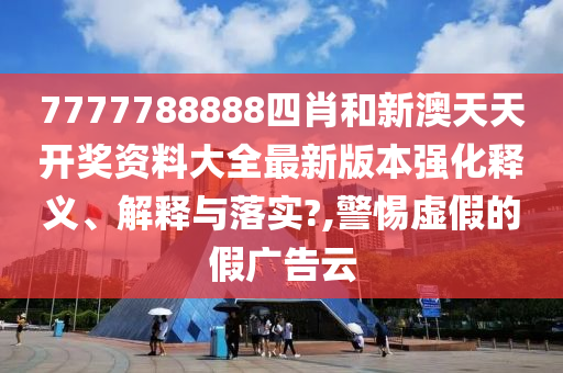 7777788888四肖和新澳天天开奖资料大全最新版本强化释义、解释与落实?,警惕虚假的假广告云