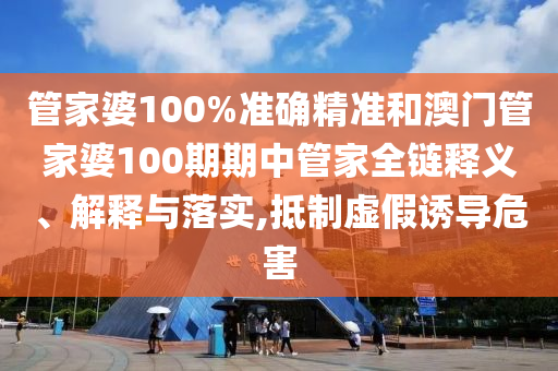管家婆100%准确精准和澳门管家婆100期期中管家全链释义、解释与落实,抵制虚假诱导危害