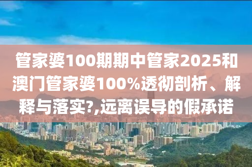 管家婆100期期中管家2025和澳门管家婆100%透彻剖析、解释与落实?,远离误导的假承诺