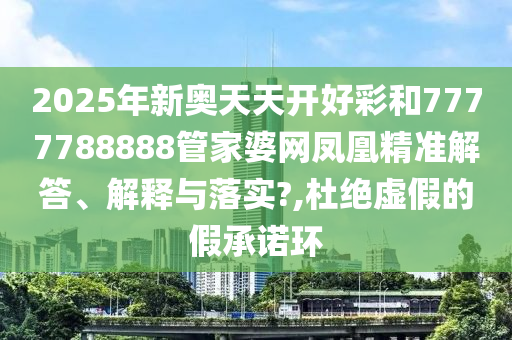 2025年新奥天天开好彩和7777788888管家婆网凤凰精准解答、解释与落实?,杜绝虚假的假承诺环