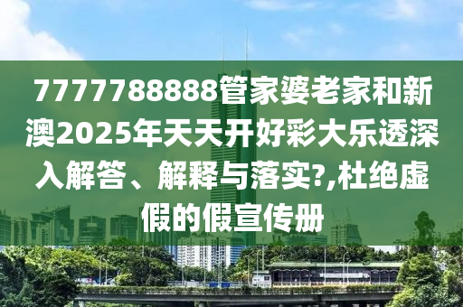 7777788888管家婆老家和新澳2025年天天开好彩大乐透深入解答、解释与落实?,杜绝虚假的假宣传册