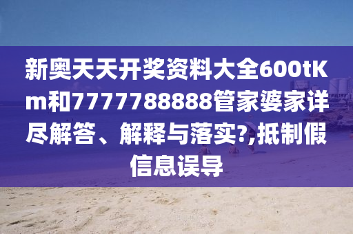 新奥天天开奖资料大全600tKm和7777788888管家婆家详尽解答、解释与落实?,抵制假信息误导
