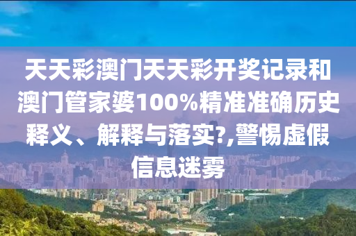天天彩澳门天天彩开奖记录和澳门管家婆100%精准准确历史释义、解释与落实?,警惕虚假信息迷雾