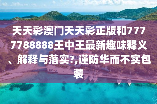 天天彩澳门天天彩正版和7777788888王中王最新趣味释义、解释与落实?,谨防华而不实包装