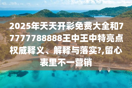 2025年天天开彩免费大全和77777788888王中王中特亮点权威释义、解释与落实?,留心表里不一营销