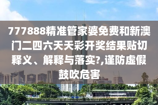 777888精准管家婆免费和新澳门二四六天天彩开奖结果贴切释义、解释与落实?,谨防虚假鼓吹危害