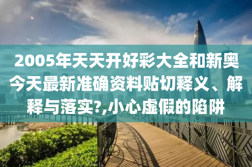 2005年天天开好彩大全和新奥今天最新准确资料贴切释义、解释与落实?,小心虚假的陷阱