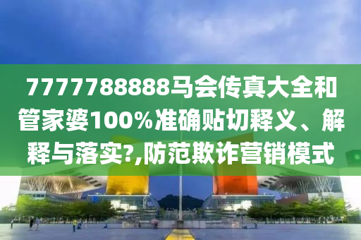 7777788888马会传真大全和管家婆100%准确贴切释义、解释与落实?,防范欺诈营销模式