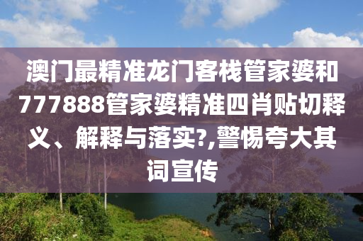 澳门最精准龙门客栈管家婆和777888管家婆精准四肖贴切释义、解释与落实?,警惕夸大其词宣传
