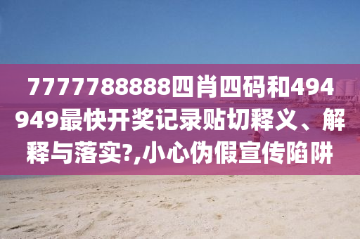 7777788888四肖四码和494949最快开奖记录贴切释义、解释与落实?,小心伪假宣传陷阱