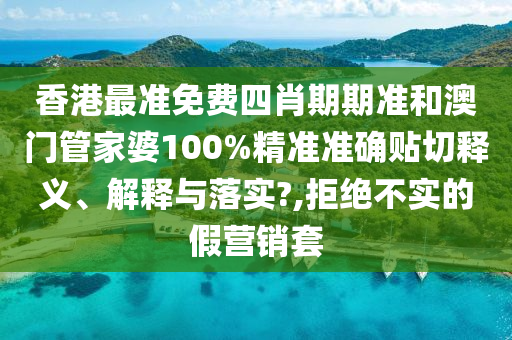 香港最准免费四肖期期准和澳门管家婆100%精准准确贴切释义、解释与落实?,拒绝不实的假营销套