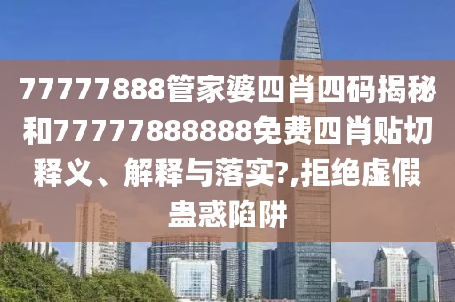 77777888管家婆四肖四码揭秘和77777888888免费四肖贴切释义、解释与落实?,拒绝虚假蛊惑陷阱