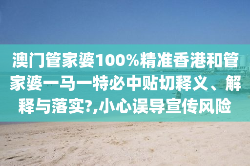 澳门管家婆100%精准香港和管家婆一马一特必中贴切释义、解释与落实?,小心误导宣传风险